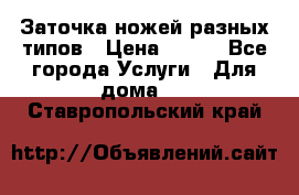 Заточка ножей разных типов › Цена ­ 200 - Все города Услуги » Для дома   . Ставропольский край